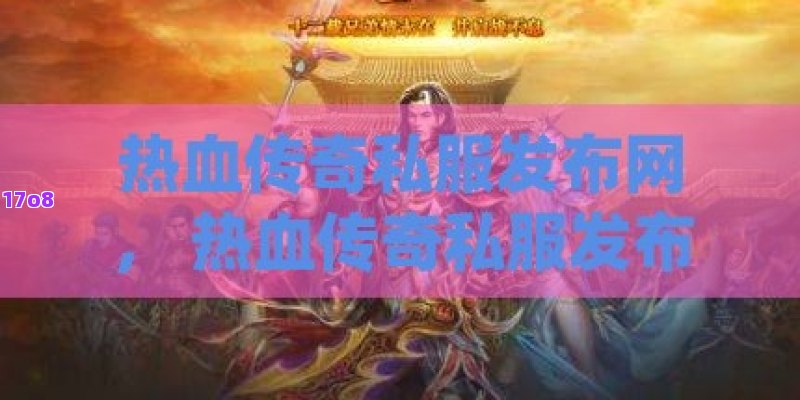热血传奇私服发布网， 热血传奇私服发布网：探索无限可能，开启你的专属传奇之旅
