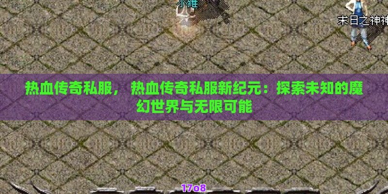 热血传奇私服， 热血传奇私服新纪元：探索未知的魔幻世界与无限可能