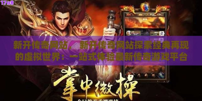 新开传奇网站， 新开传奇网站探索经典再现的虚拟世界：一站式体验最新传奇游戏平台！