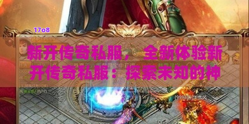 新开传奇私服， 全新体验新开传奇私服：探索未知的神秘大陆，挑战极限的战斗之旅！