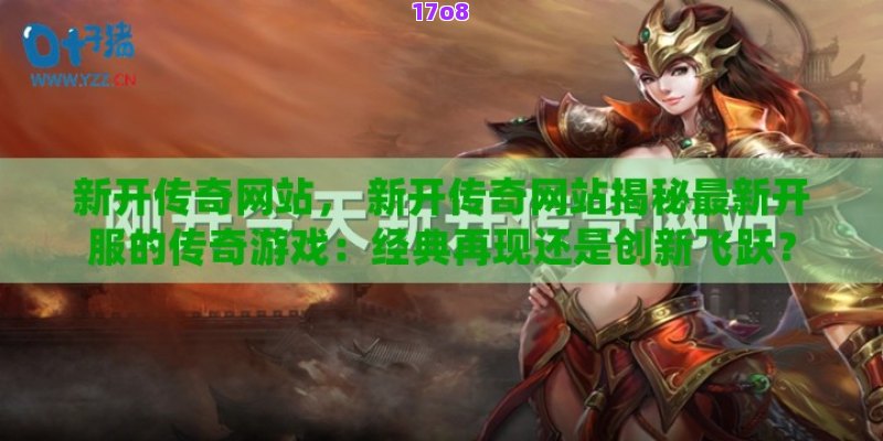 新开传奇网站， 新开传奇网站揭秘最新开服的传奇游戏：经典再现还是创新飞跃？