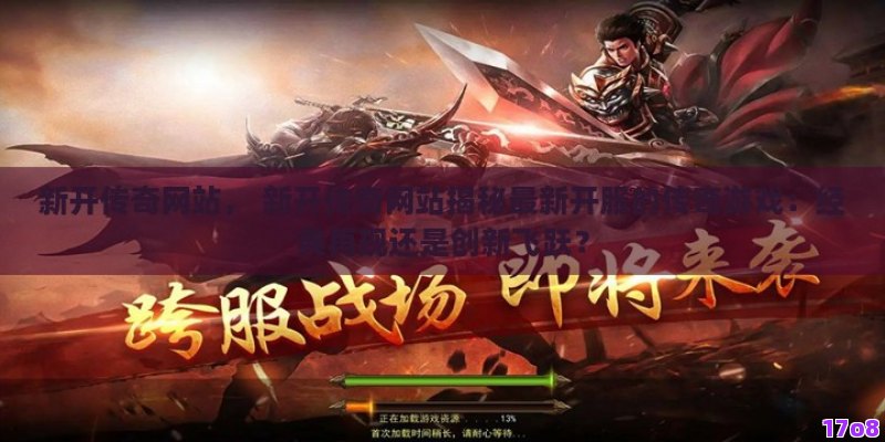 新开传奇网站， 新开传奇网站揭秘最新开服的传奇游戏：经典再现还是创新飞跃？