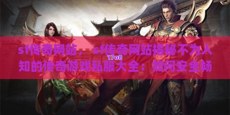 sf传奇网站， sf传奇网站揭秘不为人知的传奇游戏私服大全：如何安全畅享私人定制的复古游戏体验？