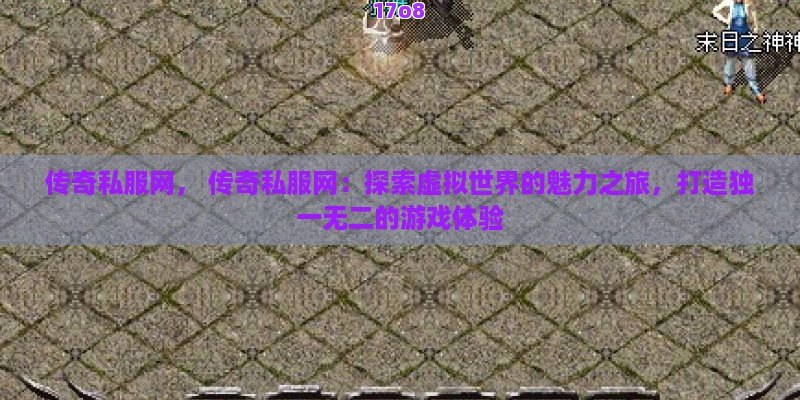 传奇私服网， 传奇私服网：探索虚拟世界的魅力之旅，打造独一无二的游戏体验