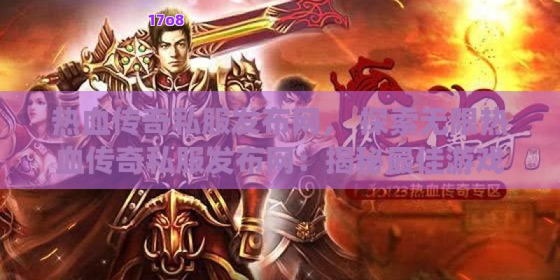 热血传奇私服发布网， 探索无限热血传奇私服发布网：揭秘最佳游戏体验的秘密通道