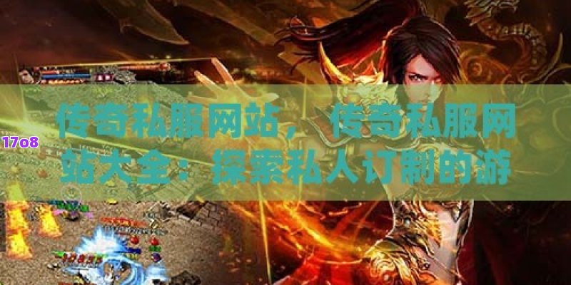 传奇私服网站， 传奇私服网站大全：探索私人订制的游戏世界，体验无限可能