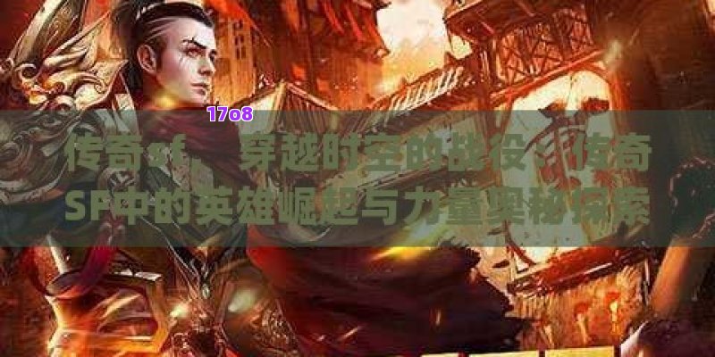 传奇sf， 穿越时空的战役：传奇SF中的英雄崛起与力量奥秘探索