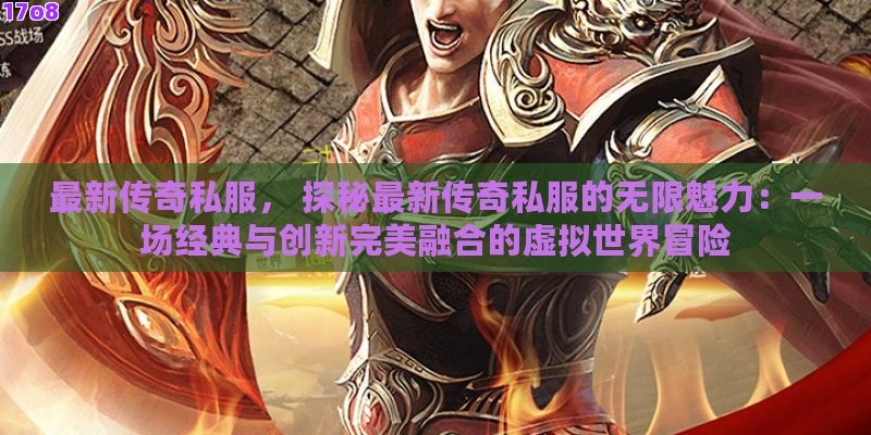 最新传奇私服， 探秘最新传奇私服的无限魅力：一场经典与创新完美融合的虚拟世界冒险
