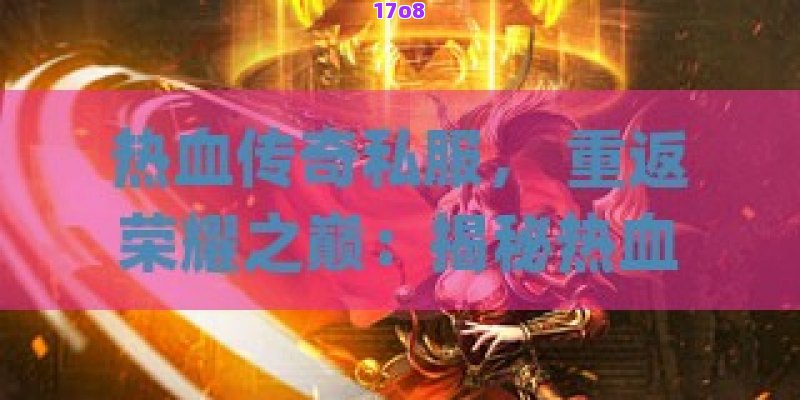 热血传奇私服， 重返荣耀之巅：揭秘热血传奇私服中那些令人心跳加速的冒险之旅！
