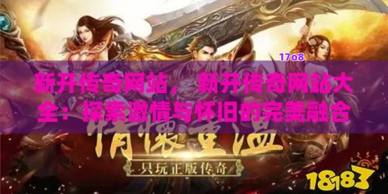 新开传奇网站， 新开传奇网站大全：探索激情与怀旧的完美融合