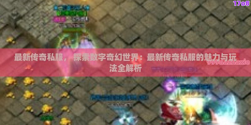 最新传奇私服， 探索数字奇幻世界：最新传奇私服的魅力与玩法全解析