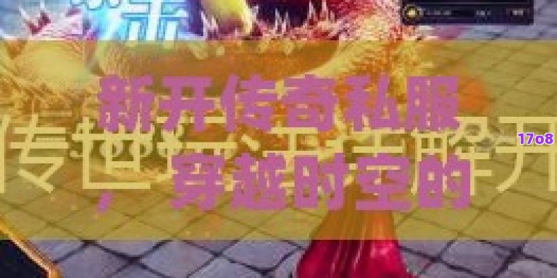 新开传奇私服， 穿越时空的奇迹：新开传奇私服，冒险者的新天地