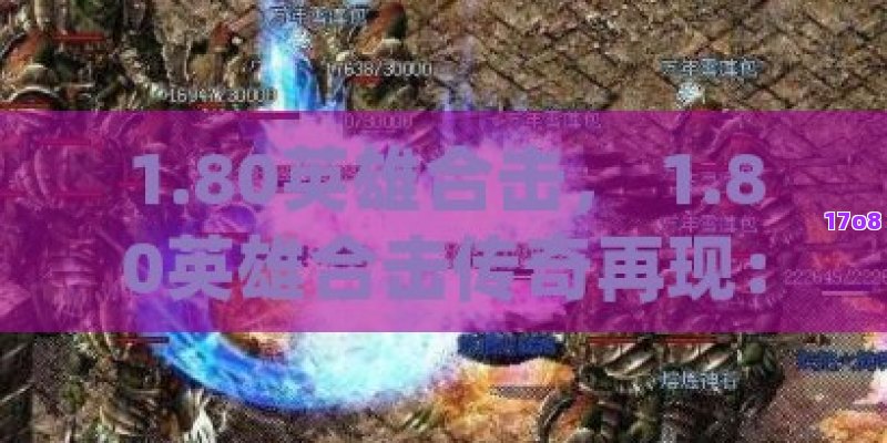 1.80英雄合击， 1.80英雄合击传奇再现：经典版本下的团队合作与策略解析