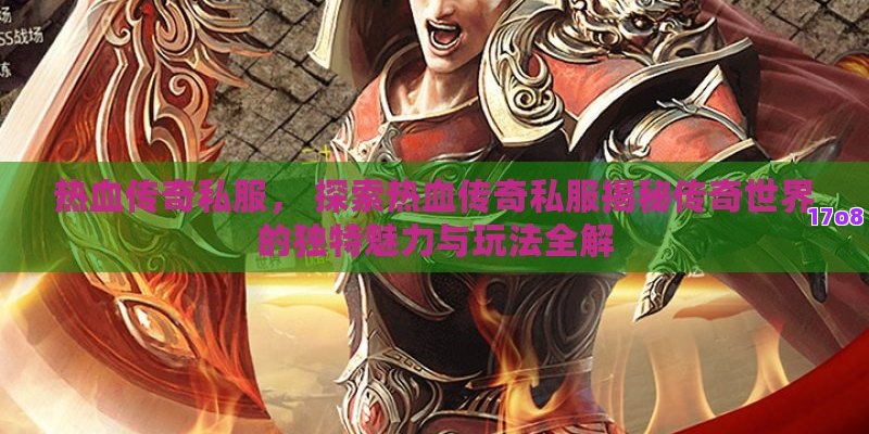热血传奇私服， 探索热血传奇私服揭秘传奇世界的独特魅力与玩法全解