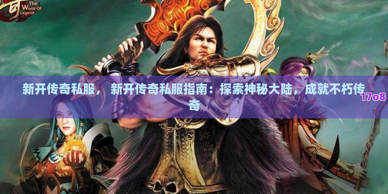 新开传奇私服， 新开传奇私服指南：探索神秘大陆，成就不朽传奇
