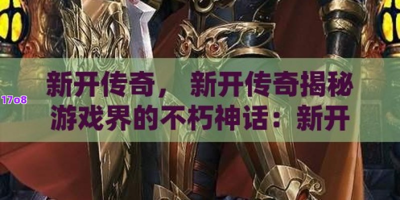 新开传奇， 新开传奇揭秘游戏界的不朽神话：新开传奇如何重塑经典，再掀热潮？