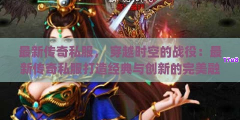 最新传奇私服， 穿越时空的战役：最新传奇私服打造经典与创新的完美融合