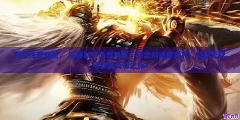 新开传奇网站， 揭秘新开传奇网站：探索网络新世界，畅游无限可能的奇幻之旅！