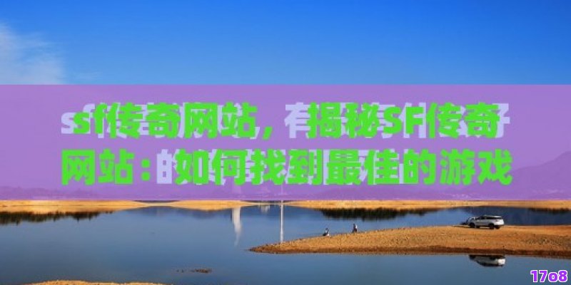 sf传奇网站， 揭秘SF传奇网站：如何找到最佳的游戏体验和安全的游戏下载？