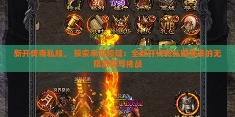 新开传奇私服， 探索未知领域：全新开传奇私服带来的无限激情与挑战