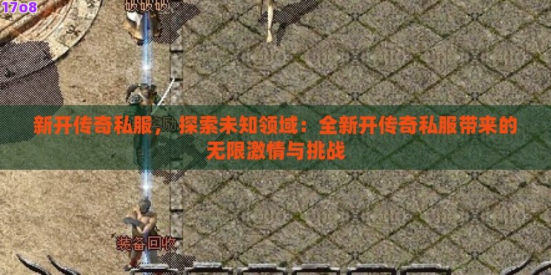 新开传奇私服， 探索未知领域：全新开传奇私服带来的无限激情与挑战
