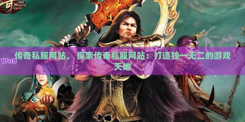 传奇私服网站， 探索传奇私服网站：打造独一无二的游戏天地