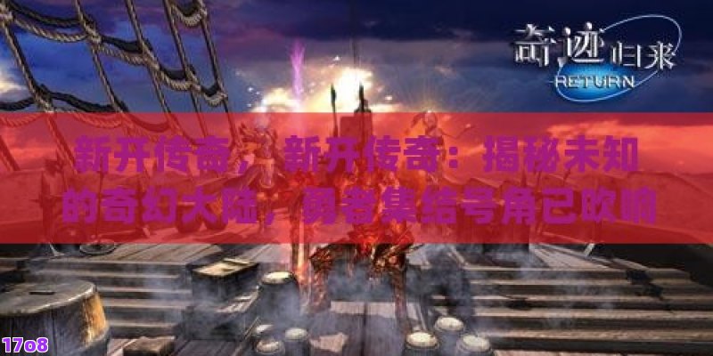 新开传奇， 新开传奇：揭秘未知的奇幻大陆，勇者集结号角已吹响！