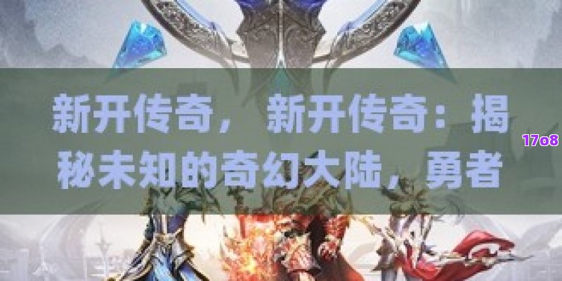 新开传奇， 新开传奇：揭秘未知的奇幻大陆，勇者集结号角已吹响！