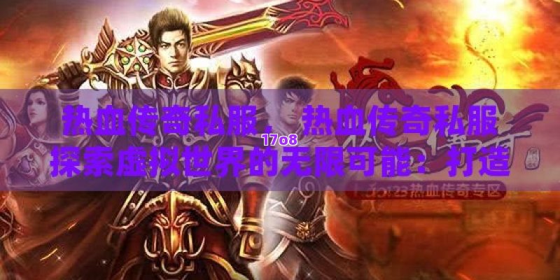 热血传奇私服， 热血传奇私服探索虚拟世界的无限可能：打造独一无二的游戏体验