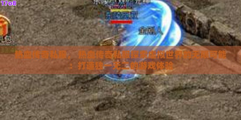 热血传奇私服， 热血传奇私服探索虚拟世界的无限可能：打造独一无二的游戏体验