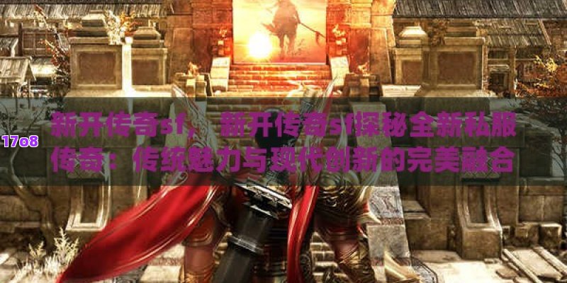 新开传奇sf， 新开传奇sf探秘全新私服传奇：传统魅力与现代创新的完美融合
