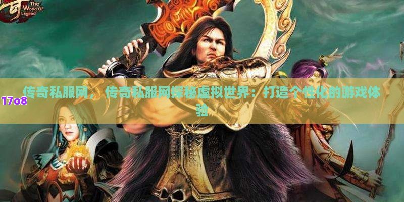 传奇私服网， 传奇私服网探秘虚拟世界：打造个性化的游戏体验