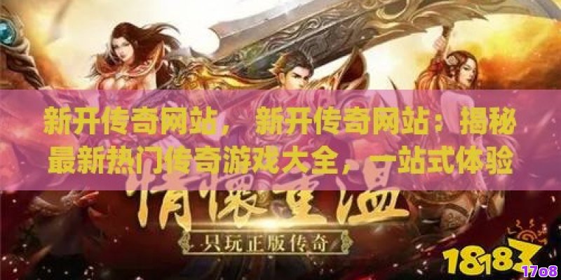 新开传奇网站， 新开传奇网站：揭秘最新热门传奇游戏大全，一站式体验经典与创新的完美融合！