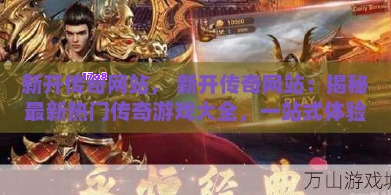新开传奇网站， 新开传奇网站：揭秘最新热门传奇游戏大全，一站式体验经典与创新的完美融合！