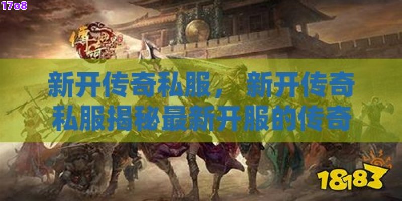 新开传奇私服， 新开传奇私服揭秘最新开服的传奇世界，带你体验不一样的激情冒险！