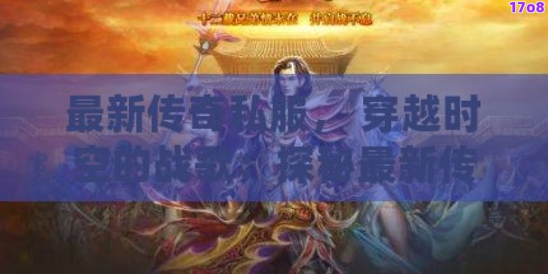 最新传奇私服， 穿越时空的战歌：探秘最新传奇私服的魅力所在