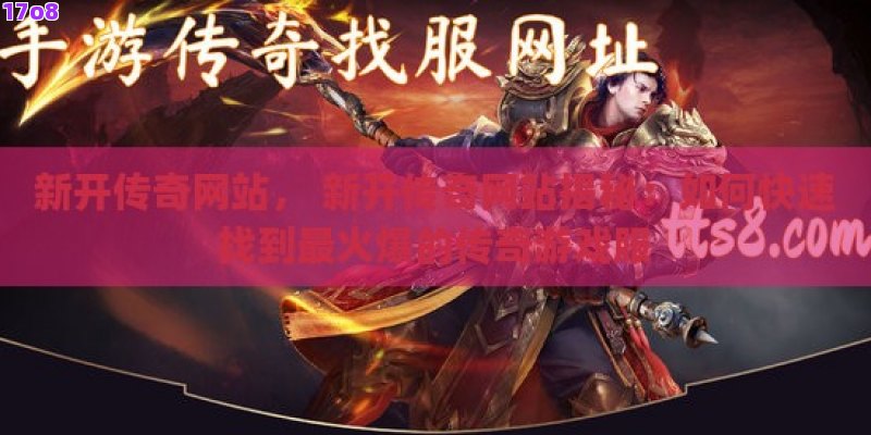 新开传奇网站， 新开传奇网站揭秘：如何快速找到最火爆的传奇游戏服