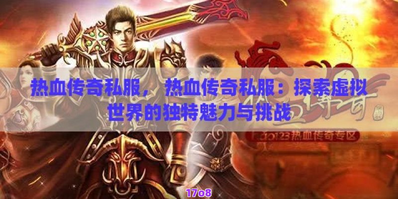 热血传奇私服， 热血传奇私服：探索虚拟世界的独特魅力与挑战