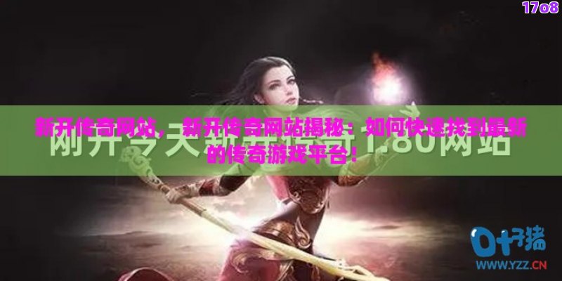 新开传奇网站， 新开传奇网站揭秘：如何快速找到最新的传奇游戏平台！