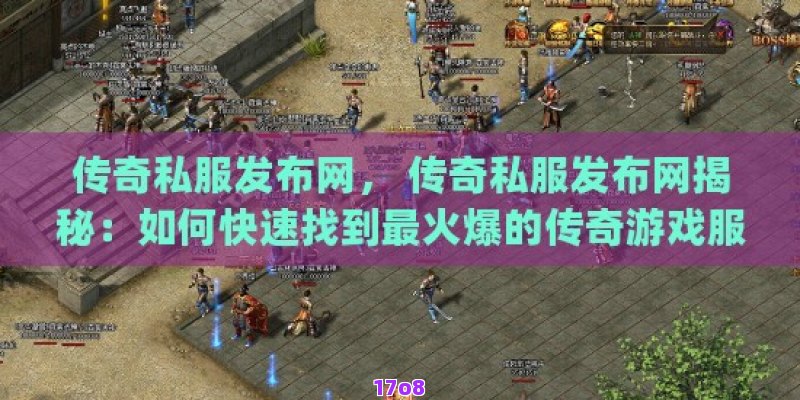传奇私服发布网， 传奇私服发布网揭秘：如何快速找到最火爆的传奇游戏服