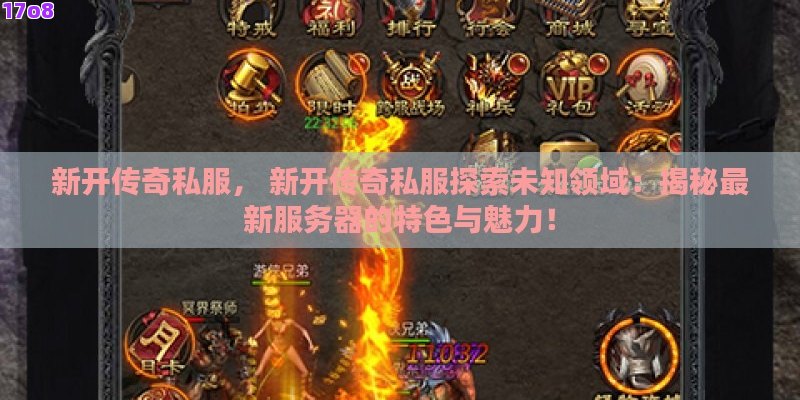 新开传奇私服， 新开传奇私服探索未知领域：揭秘最新服务器的特色与魅力！