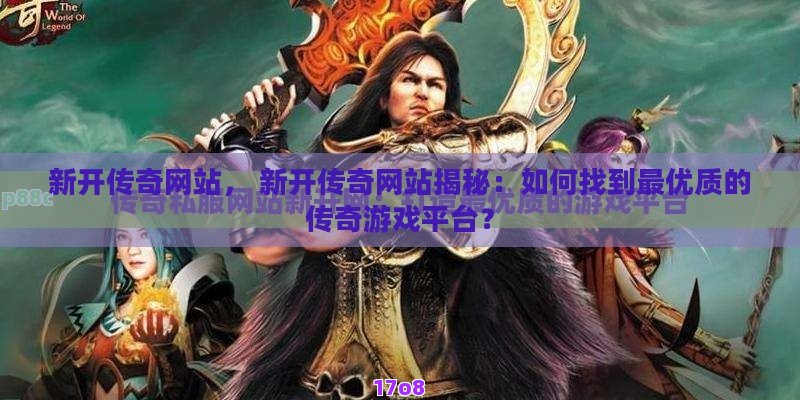 新开传奇网站， 新开传奇网站揭秘：如何找到最优质的传奇游戏平台？