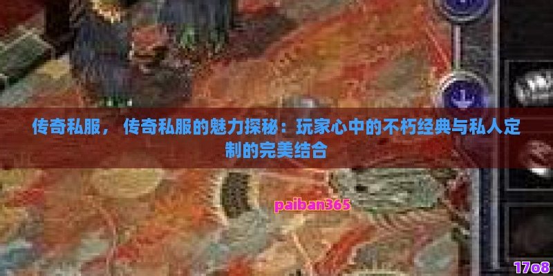 传奇私服， 传奇私服的魅力探秘：玩家心中的不朽经典与私人定制的完美结合