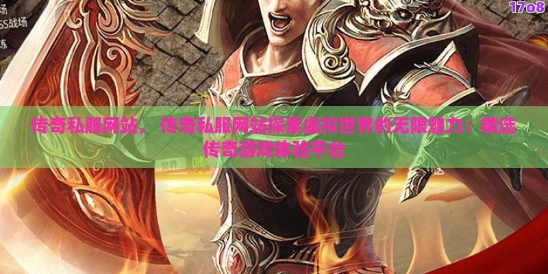 传奇私服发布站， 传奇私服发布站探秘虚拟世界的新天地：如何精准定位最热门的传奇游戏体验？