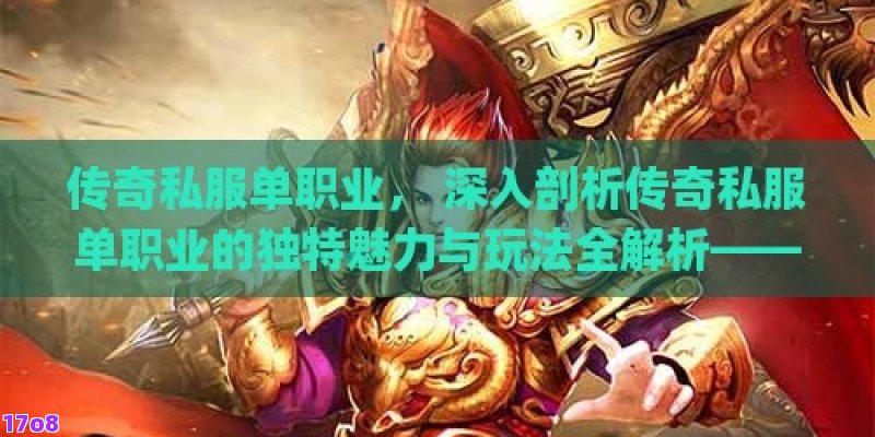 传奇私服单职业， 深入剖析传奇私服单职业的独特魅力与玩法全解析——新老玩家必备攻略