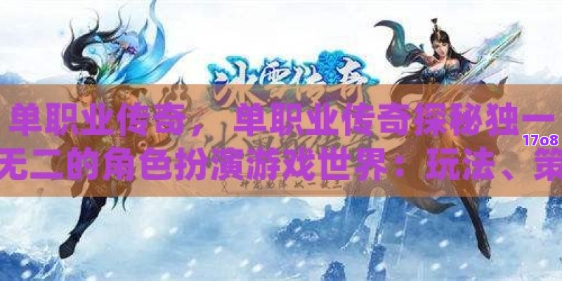 单职业传奇， 单职业传奇探秘独一无二的角色扮演游戏世界：玩法、策略与社区文化深度解析