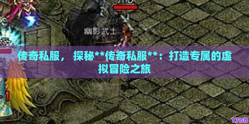 传奇私服， 探秘**传奇私服**：打造专属的虚拟冒险之旅