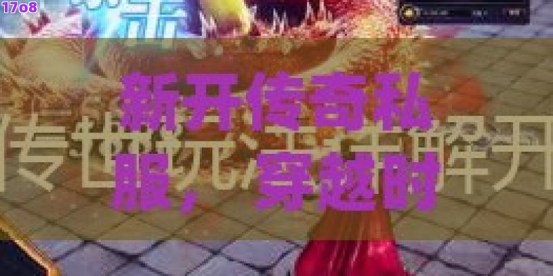 新开传奇私服， 穿越时空的探险者：揭秘新开传奇私服中的独特魅力与生存法则