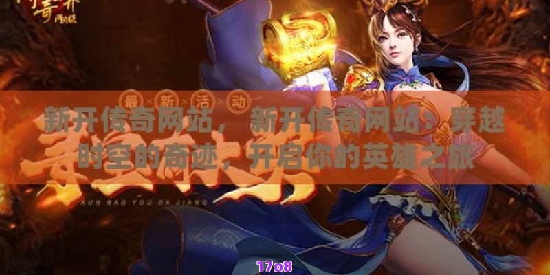 新开传奇网站， 新开传奇网站：穿越时空的奇迹，开启你的英雄之旅