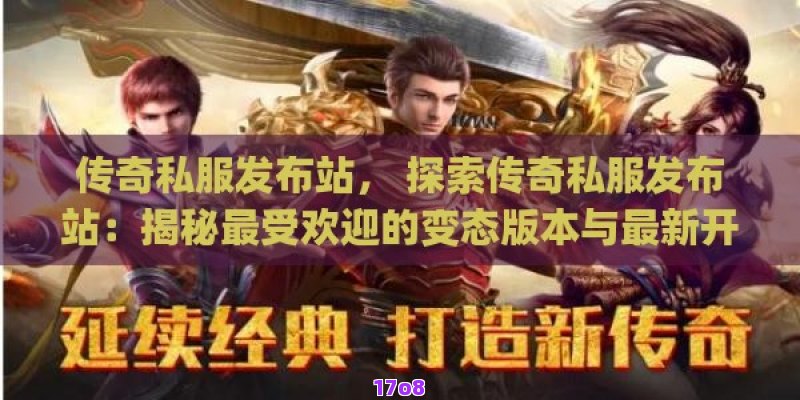 传奇私服发布站， 探索传奇私服发布站：揭秘最受欢迎的变态版本与最新开服信息大全